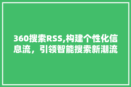 360搜索RSS,构建个性化信息流，引领智能搜索新潮流