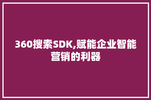 360搜索SDK,赋能企业智能营销的利器