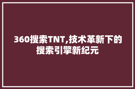 360搜索TNT,技术革新下的搜索引擎新纪元