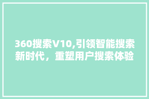 360搜索V10,引领智能搜索新时代，重塑用户搜索体验