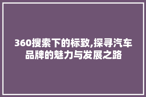 360搜索下的标致,探寻汽车品牌的魅力与发展之路