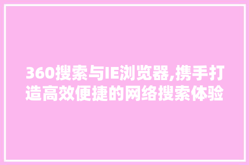 360搜索与IE浏览器,携手打造高效便捷的网络搜索体验