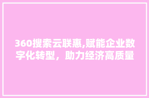 360搜索云联惠,赋能企业数字化转型，助力经济高质量发展