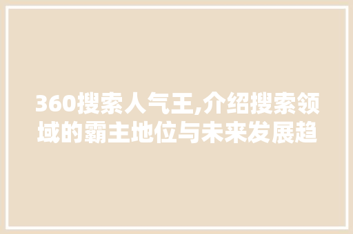 360搜索人气王,介绍搜索领域的霸主地位与未来发展趋势