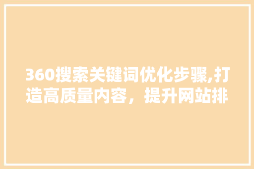 360搜索关键词优化步骤,打造高质量内容，提升网站排名