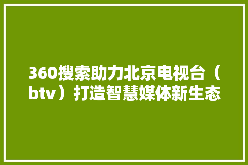 360搜索助力北京电视台（btv）打造智慧媒体新生态