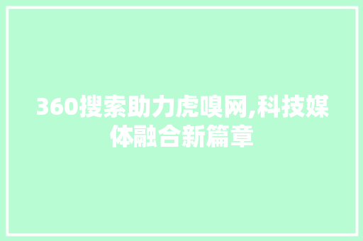 360搜索助力虎嗅网,科技媒体融合新篇章