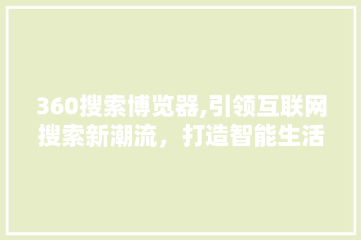 360搜索博览器,引领互联网搜索新潮流，打造智能生活新体验