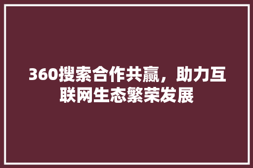 360搜索合作共赢，助力互联网生态繁荣发展