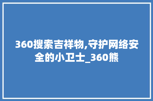 360搜索吉祥物,守护网络安全的小卫士_360熊