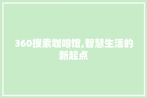 360搜索咖啡馆,智慧生活的新起点