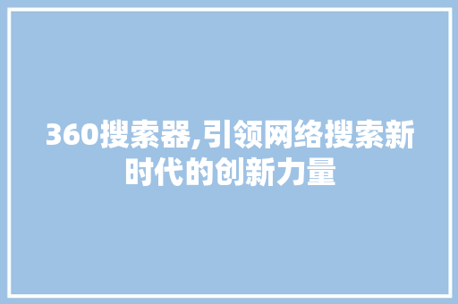 360搜索器,引领网络搜索新时代的创新力量