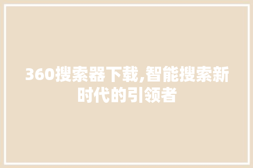 360搜索器下载,智能搜索新时代的引领者