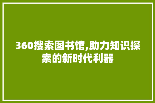 360搜索图书馆,助力知识探索的新时代利器