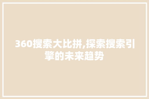 360搜索大比拼,探索搜索引擎的未来趋势