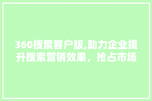 360搜索客户版,助力企业提升搜索营销效果，抢占市场先机