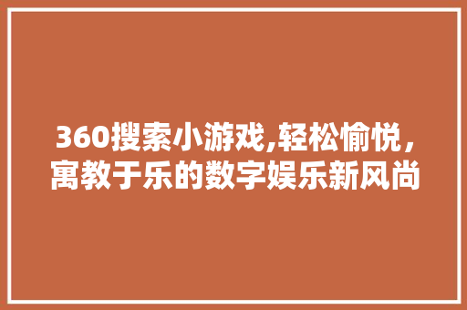 360搜索小游戏,轻松愉悦，寓教于乐的数字娱乐新风尚