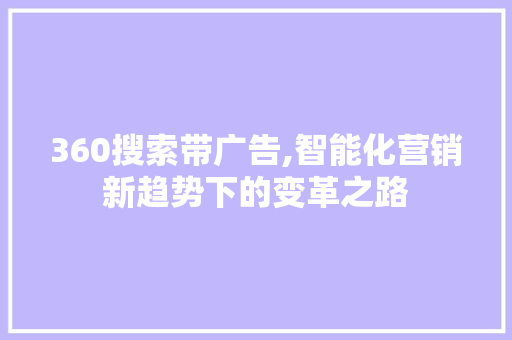 360搜索带广告,智能化营销新趋势下的变革之路