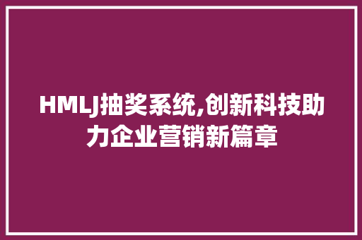 HMLJ抽奖系统,创新科技助力企业营销新篇章