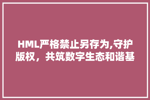 HML严格禁止另存为,守护版权，共筑数字生态和谐基石