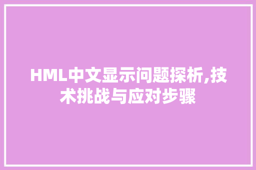 HML中文显示问题探析,技术挑战与应对步骤