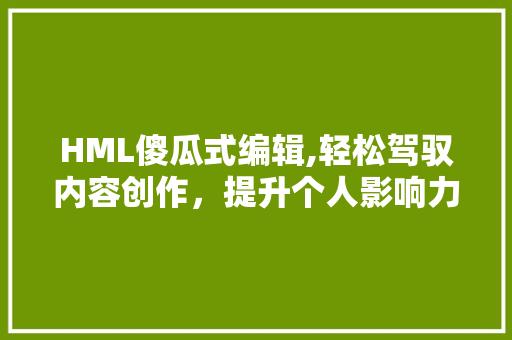 HML傻瓜式编辑,轻松驾驭内容创作，提升个人影响力