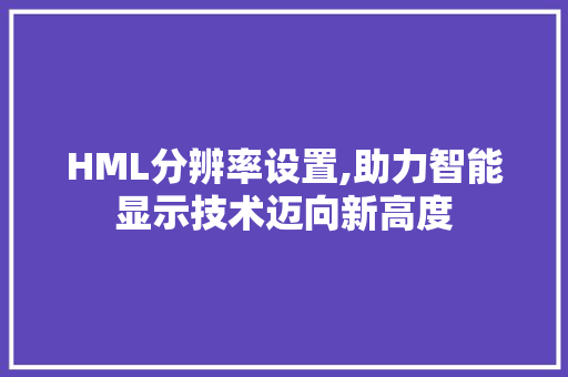 HML分辨率设置,助力智能显示技术迈向新高度