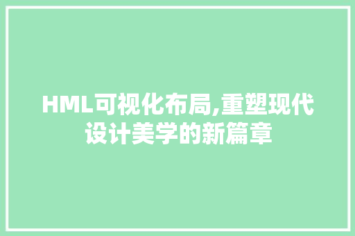 HML可视化布局,重塑现代设计美学的新篇章