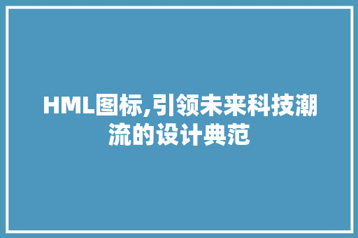 HML图标,引领未来科技潮流的设计典范