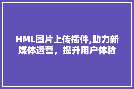 HML图片上传插件,助力新媒体运营，提升用户体验