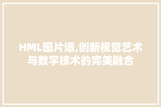 HML图片墙,创新视觉艺术与数字技术的完美融合