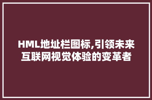 HML地址栏图标,引领未来互联网视觉体验的变革者