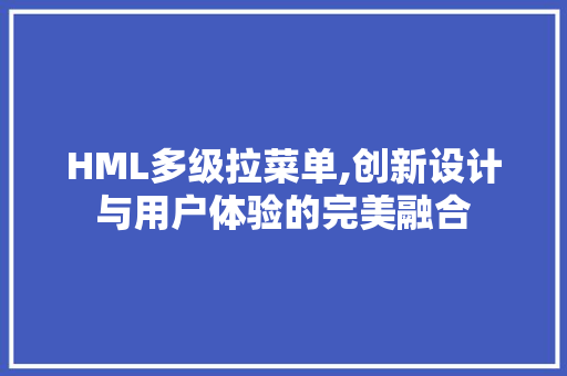 HML多级拉菜单,创新设计与用户体验的完美融合