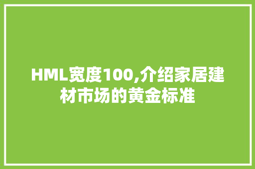 HML宽度100,介绍家居建材市场的黄金标准