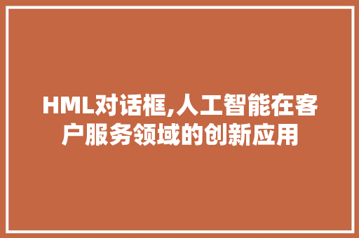 HML对话框,人工智能在客户服务领域的创新应用