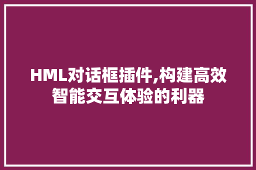 HML对话框插件,构建高效智能交互体验的利器