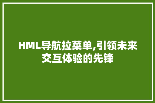 HML导航拉菜单,引领未来交互体验的先锋