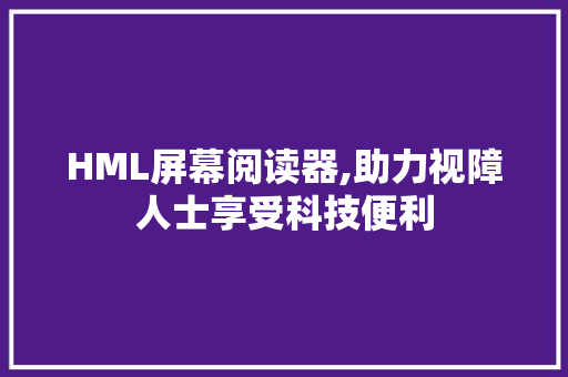 HML屏幕阅读器,助力视障人士享受科技便利