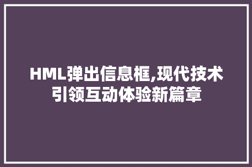 HML弹出信息框,现代技术引领互动体验新篇章