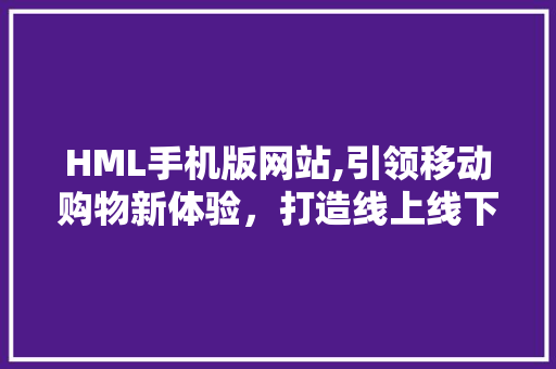 HML手机版网站,引领移动购物新体验，打造线上线下融合新格局 Webpack