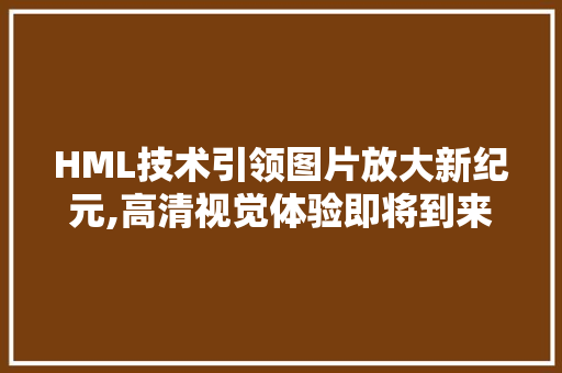 HML技术引领图片放大新纪元,高清视觉体验即将到来