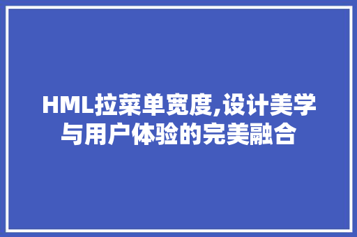 HML拉菜单宽度,设计美学与用户体验的完美融合