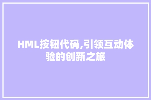 HML按钮代码,引领互动体验的创新之旅