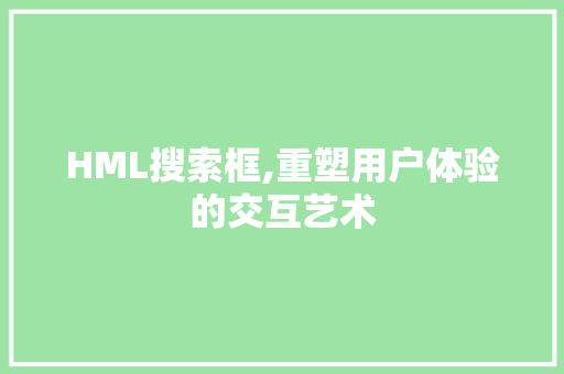 HML搜索框,重塑用户体验的交互艺术