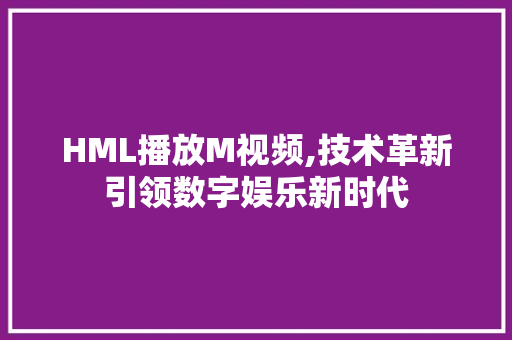 HML播放M视频,技术革新引领数字娱乐新时代