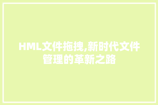 HML文件拖拽,新时代文件管理的革新之路