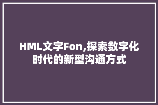 HML文字Fon,探索数字化时代的新型沟通方式