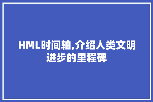 HML时间轴,介绍人类文明进步的里程碑