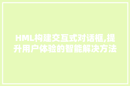 HML构建交互式对话框,提升用户体验的智能解决方法