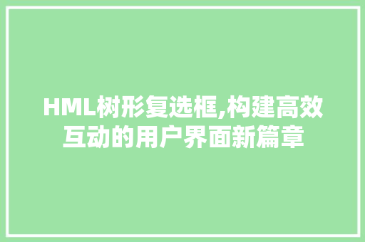 HML树形复选框,构建高效互动的用户界面新篇章